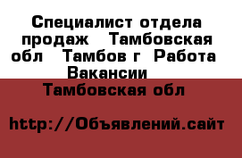 Специалист отдела продаж - Тамбовская обл., Тамбов г. Работа » Вакансии   . Тамбовская обл.